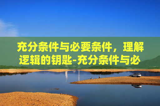 充分条件与必要条件,理解逻辑的钥匙-充分条件与必要条件区别 充分条件与必要条件,理解逻辑的钥匙-充分条件与必要条件区别