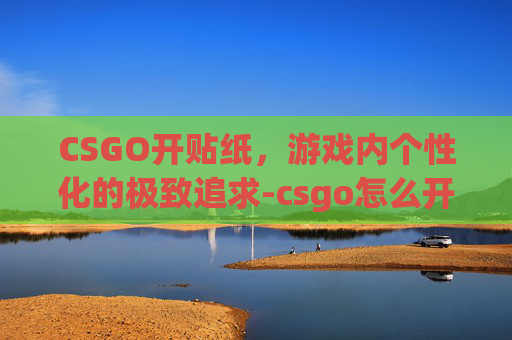 CSGO开贴纸，游戏内个性化的极致追求-csgo怎么开贴纸