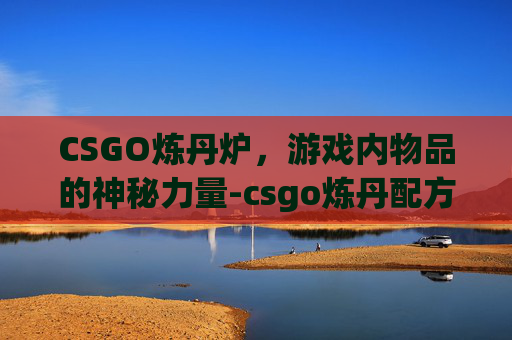 CSGO炼丹炉,游戏内物品的神秘力量-csgo炼丹配方 CSGO炼丹炉,游戏内物品的神秘力量-csgo炼丹配方