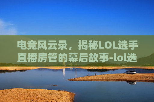 电竞风云录,揭秘LOL选手直播房管的幕后故事-lol选手直播平台 电竞风云录,揭秘LOL选手直播房管的幕后故事-lol选手直播平台