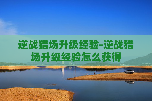 逆战猎场升级经验-逆战猎场升级经验怎么获得 逆战猎场升级经验-逆战猎场升级经验怎么获得