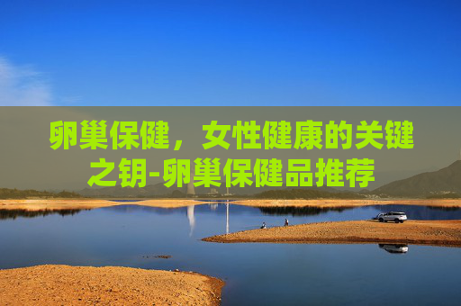 卵巢保健，女性健康的关键之钥-卵巢保健品推荐