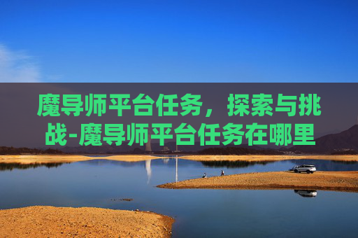 魔导师平台任务，探索与挑战-魔导师平台任务在哪里接
