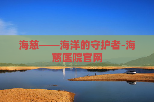 海慈——海洋的守护者-海慈医院官网