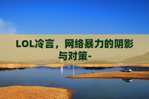 LOL冷言，网络暴力的阴影与对策-