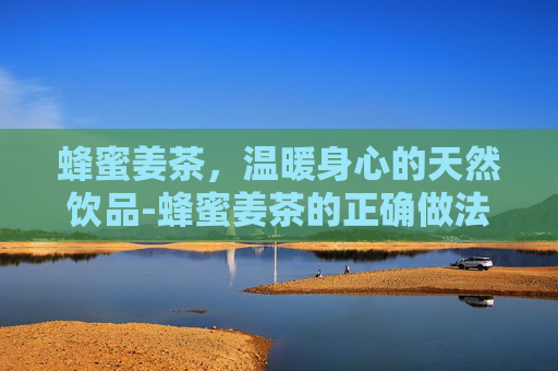 蜂蜜姜茶，温暖身心的天然饮品-蜂蜜姜茶的正确做法