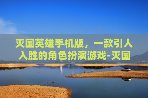 灭国英雄手机版，一款引人入胜的角色扮演游戏-灭国英雄手机版下载