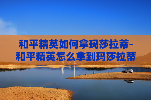 和平精英如何拿玛莎拉蒂-和平精英怎么拿到玛莎拉蒂