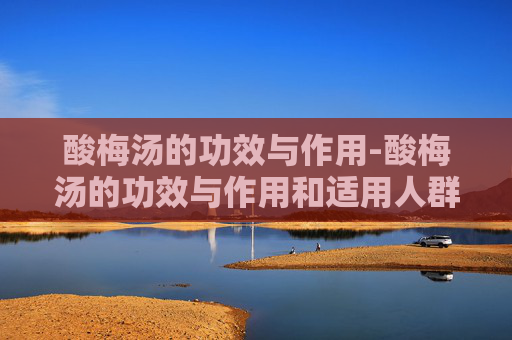 酸梅汤的功效与作用-酸梅汤的功效与作用和适用人群