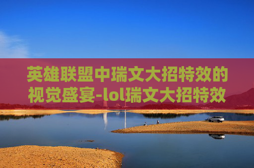 英雄联盟中瑞文大招特效的视觉盛宴-lol瑞文大招特效怎么开