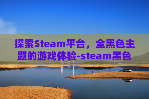 探索Steam平台，全黑色主题的游戏体验-steam黑色字体