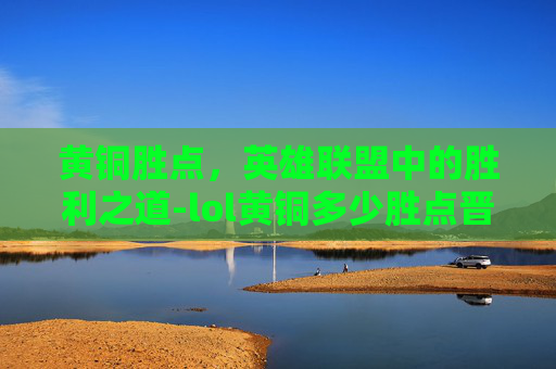 黄铜胜点，英雄联盟中的胜利之道-lol黄铜多少胜点晋级