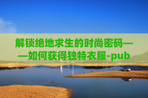 解锁绝地求生的时尚密码——如何获得独特衣服-pubg新出的衣服怎么买