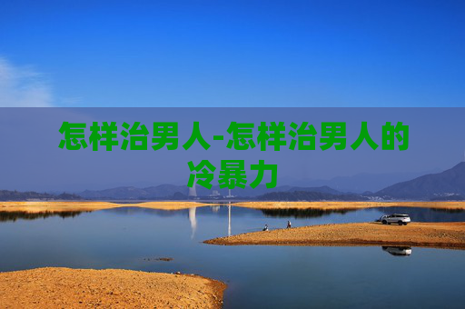 怎样治男人-怎样治男人的冷暴力