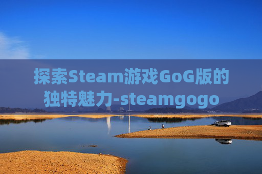 探索Steam游戏GoG版的独特魅力-steamgogo