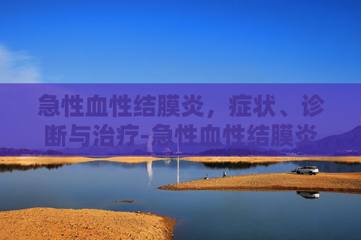 急性血性结膜炎，症状、诊断与治疗-急性血性结膜炎怎么治疗