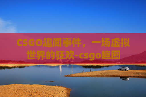 CSGO趣闻事件，一场虚拟世界的狂欢-csgo趣图