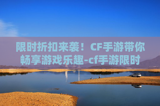 限时折扣来袭！CF手游带你畅享游戏乐趣-cf手游限时折扣券怎么领