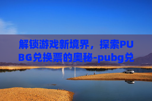 解锁游戏新境界，探索PUBG兑换票的奥秘-pubg兑换码兑换平台