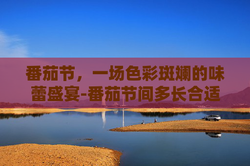 番茄节，一场色彩斑斓的味蕾盛宴-番茄节间多长合适