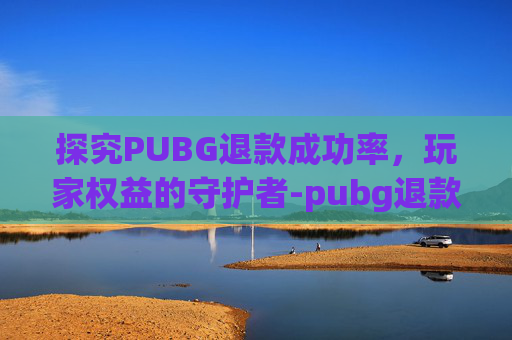 探究PUBG退款成功率，玩家权益的守护者-pubg退款要多少才受理?