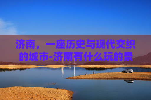 济南，一座历史与现代交织的城市-济南有什么玩的景区
