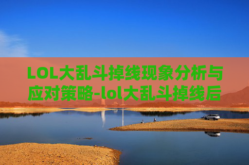 LOL大乱斗掉线现象分析与应对策略-lol大乱斗掉线后重连不上