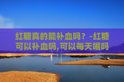 红糖真的能补血吗？-红糖可以补血吗,可以每天喝吗