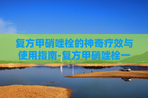 复方甲硝唑栓的神奇疗效与使用指南-复方甲硝唑栓一般用几天