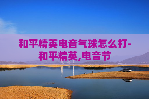 和平精英电音气球怎么打-和平精英,电音节
