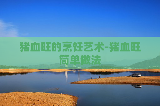 猪血旺的烹饪艺术-猪血旺简单做法