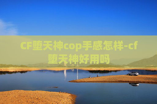 CF堕天神cop手感怎样-cf堕天神好用吗
