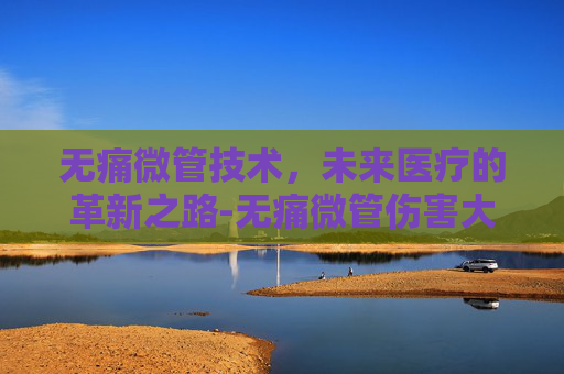 无痛微管技术，未来医疗的革新之路-无痛微管伤害大吗?