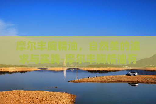 摩尔丰胸精油，自然美的追求与实践-摩尔丰胸精油有效果吗