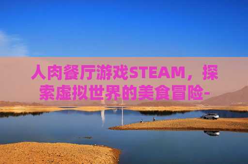 人肉餐厅游戏STEAM，探索虚拟世界的美食冒险-