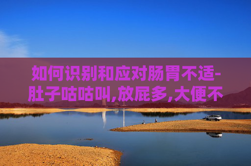 如何识别和应对肠胃不适-肚子咕咕叫,放屁多,大便不成形