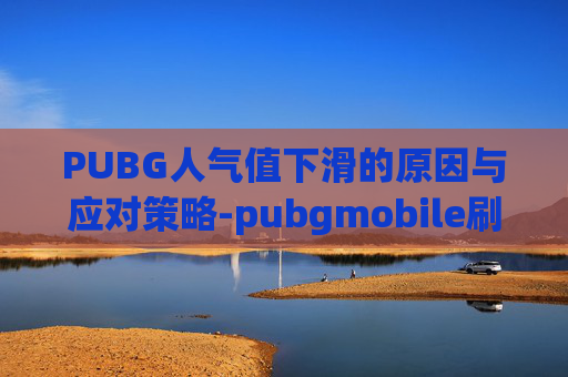 PUBG人气值下滑的原因与应对策略-pubgmobile刷人气