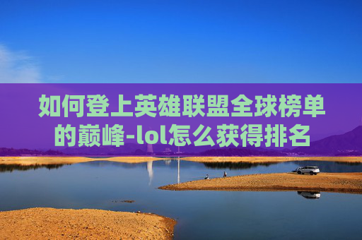 如何登上英雄联盟全球榜单的巅峰-lol怎么获得排名