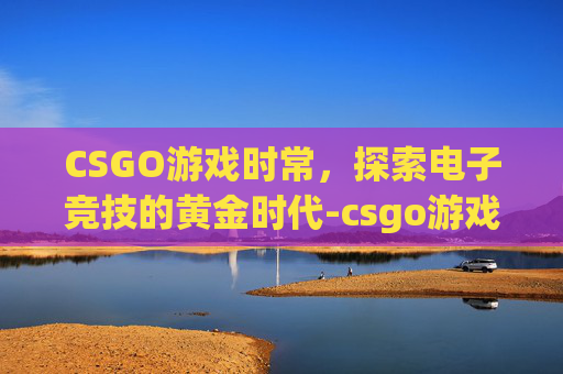 CSGO游戏时常，探索电子竞技的黄金时代-csgo游戏时长限制