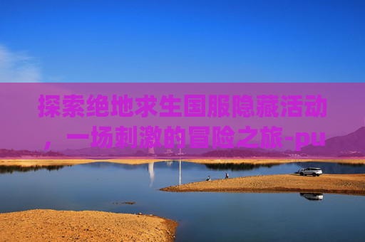 探索绝地求生国服隐藏活动，一场刺激的冒险之旅-pubg国际服隐藏成就怎么获得