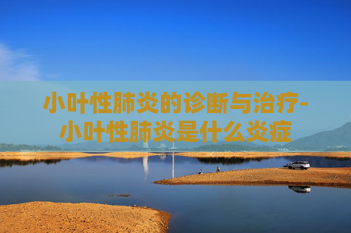 小叶性肺炎的诊断与治疗-小叶性肺炎是什么炎症