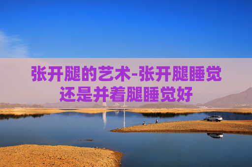 张开腿的艺术-张开腿睡觉还是并着腿睡觉好