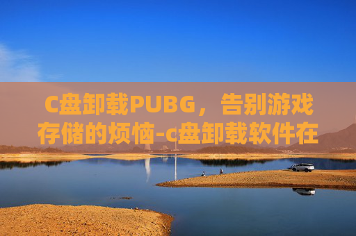 C盘卸载PUBG，告别游戏存储的烦恼-c盘卸载软件在哪里