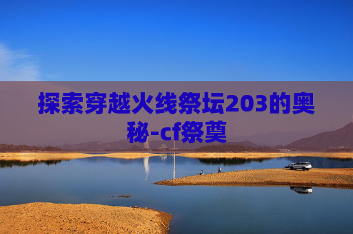 探索穿越火线祭坛203的奥秘-cf祭奠