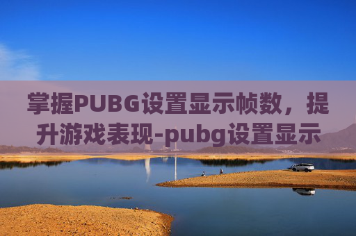 掌握PUBG设置显示帧数，提升游戏表现-pubg设置显示fps