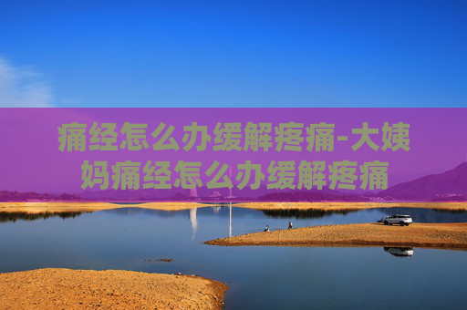 痛经怎么办缓解疼痛-大姨妈痛经怎么办缓解疼痛