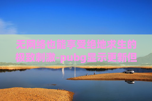 无网络也能享受绝地求生的极致刺激-pubg显示更新但无法更新