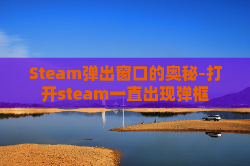 Steam弹出窗口的奥秘-打开steam一直出现弹框