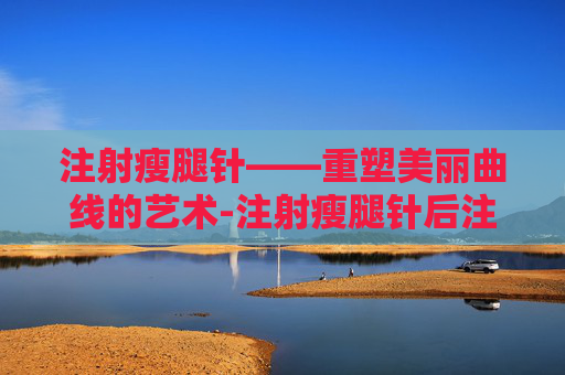 注射瘦腿针——重塑美丽曲线的艺术-注射瘦腿针后注意事项
