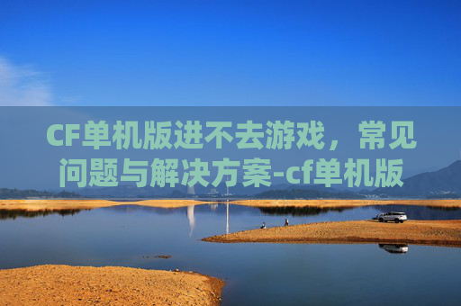 CF单机版进不去游戏，常见问题与解决方案-cf单机版进不去游戏界面